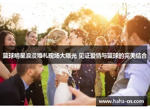 篮球明星浪漫婚礼现场大曝光 见证爱情与篮球的完美结合