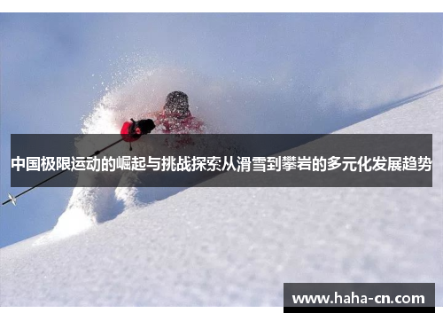 中国极限运动的崛起与挑战探索从滑雪到攀岩的多元化发展趋势